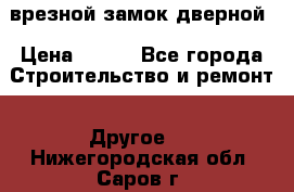 врезной замок дверной › Цена ­ 500 - Все города Строительство и ремонт » Другое   . Нижегородская обл.,Саров г.